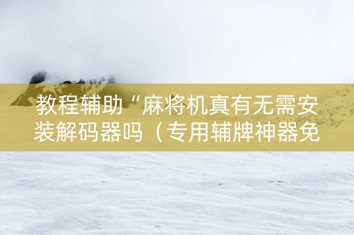 教程辅助“麻将机真有无需安装解码器吗（专用辅牌神器免安装）