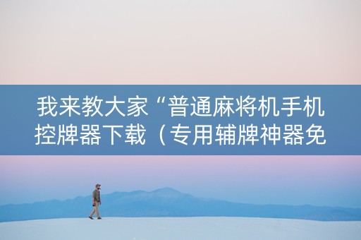 我来教大家“普通麻将机手机控牌器下载（专用辅牌神器免安装）