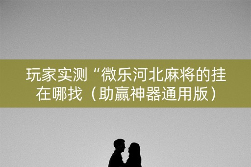 玩家实测“微乐河北麻将的挂在哪找（助赢神器通用版）