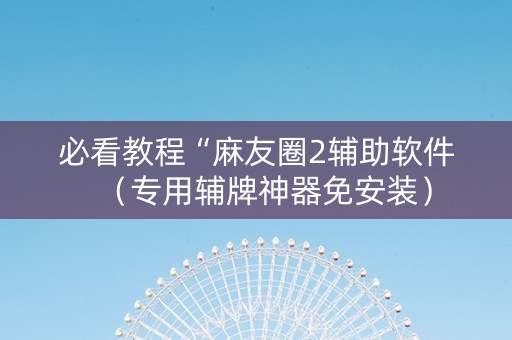 必看教程“麻友圈2辅助软件（专用辅牌神器免安装）