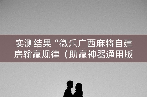 实测结果“微乐广西麻将自建房输赢规律（助赢神器通用版）