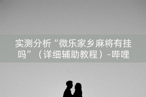 实测分析“微乐家乡麻将有挂吗”（详细辅助教程）-哔哩哔哩