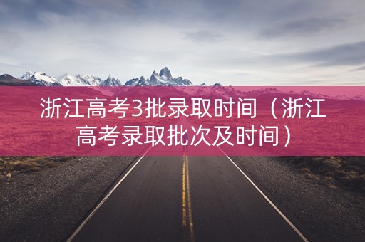浙江高考3批录取时间（浙江高考录取批次及时间）