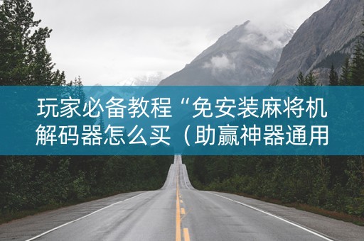玩家必备教程“免安装麻将机解码器怎么买（助赢神器通用版）
