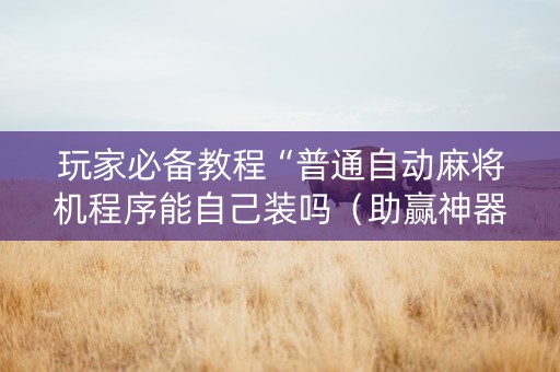 玩家必备教程“普通自动麻将机程序能自己装吗（助赢神器通用版）