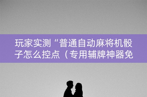 玩家实测“普通自动麻将机骰子怎么控点（专用辅牌神器免安装）