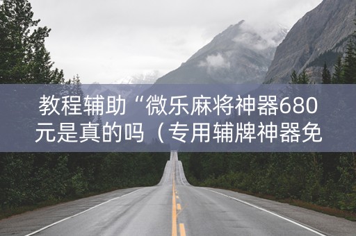 教程辅助“微乐麻将神器680元是真的吗（专用辅牌神器免安装）