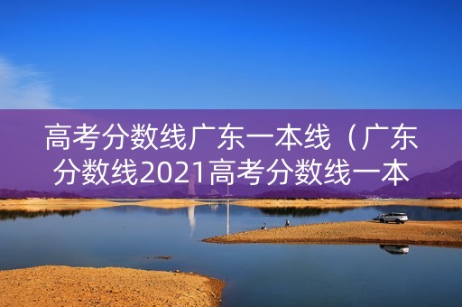 高考分数线广东一本线（广东分数线2021高考分数线一本）