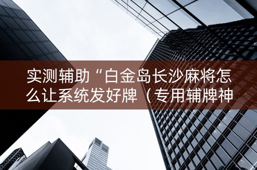 实测辅助“白金岛长沙麻将怎么让系统发好牌（专用辅牌神器免安装）