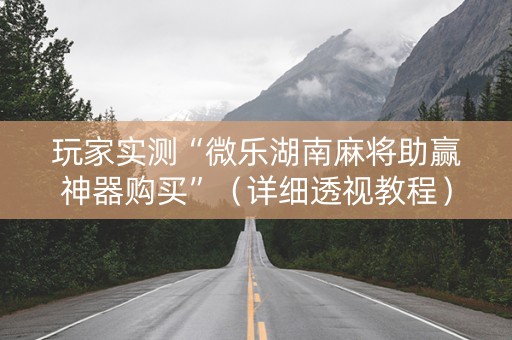 玩家实测“微乐湖南麻将助赢神器购买”（详细透视教程）-哔哩哔哩