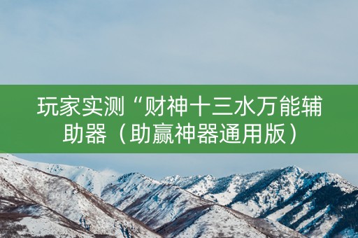 玩家实测“财神十三水万能辅助器（助赢神器通用版）
