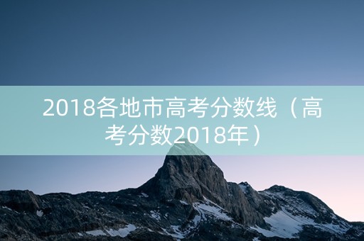 2018各地市高考分数线（高考分数2018年）