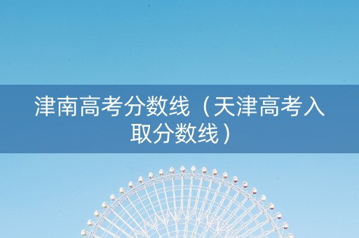 津南高考分数线（天津高考入取分数线）