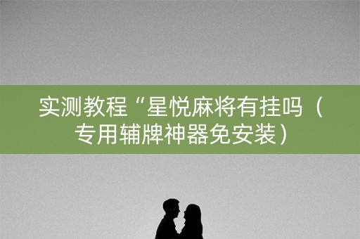 实测教程“星悦麻将有挂吗（专用辅牌神器免安装）