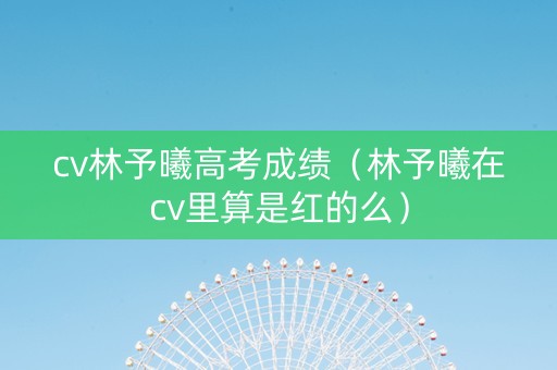 cv林予曦高考成绩（林予曦在cv里算是红的么）