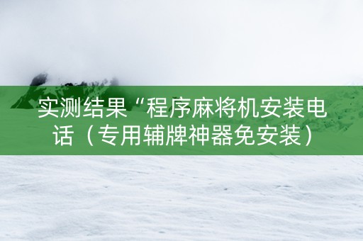 实测结果“程序麻将机安装电话（专用辅牌神器免安装）