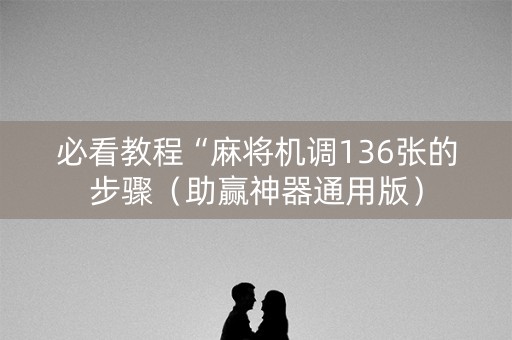 必看教程“麻将机调136张的步骤（助赢神器通用版）