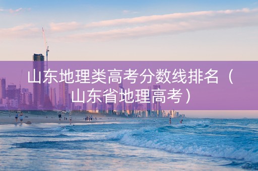 山东地理类高考分数线排名（山东省地理高考）