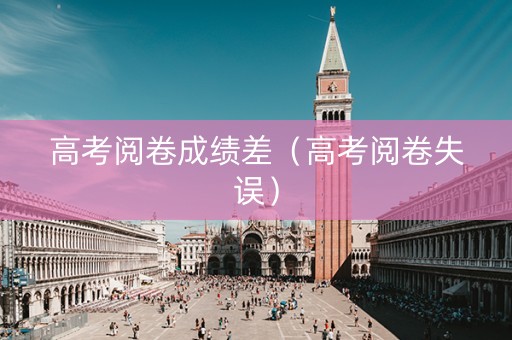 高考阅卷成绩差（高考阅卷失误）