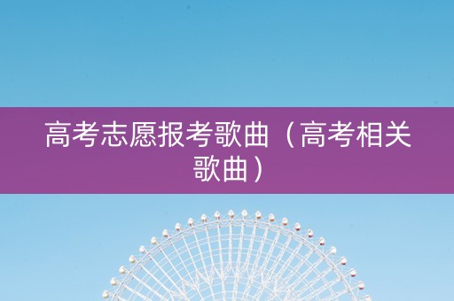 高考志愿报考歌曲（高考相关歌曲）