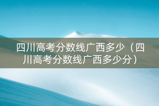 四川高考分数线广西多少（四川高考分数线广西多少分）