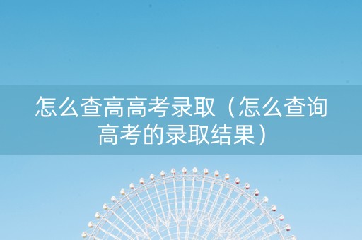 怎么查高高考录取（怎么查询高考的录取结果）