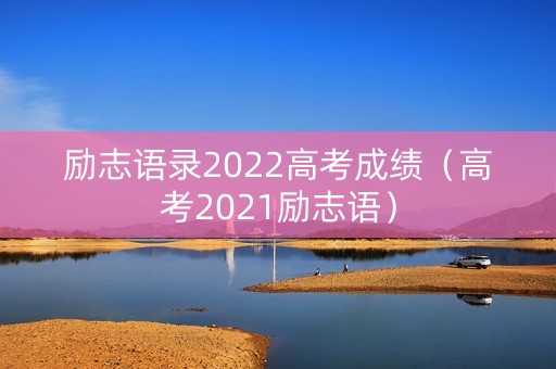 励志语录2022高考成绩（高考2021励志语）