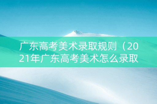 广东高考美术录取规则（2021年广东高考美术怎么录取）
