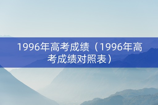 1996年高考成绩（1996年高考成绩对照表）