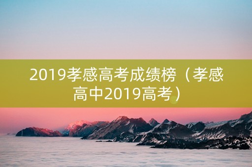 2019孝感高考成绩榜（孝感高中2019高考）