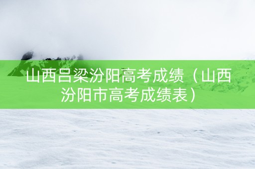 山西吕梁汾阳高考成绩（山西汾阳市高考成绩表）
