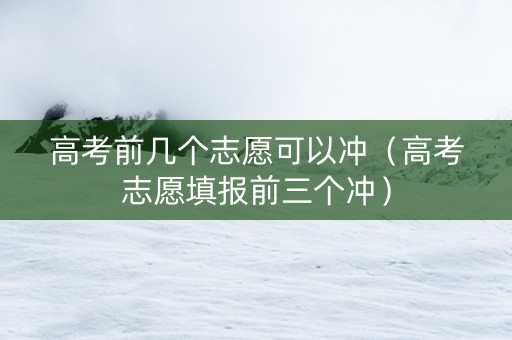 高考前几个志愿可以冲（高考志愿填报前三个冲）
