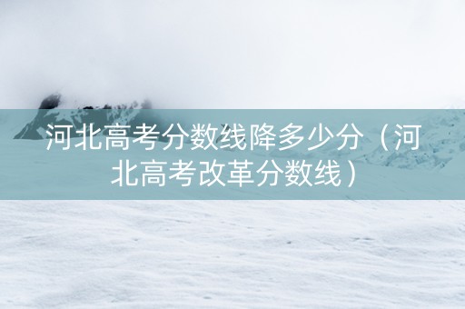 河北高考分数线降多少分（河北高考改革分数线）