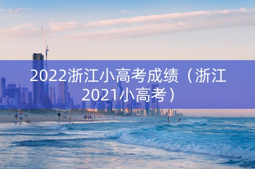 2022浙江小高考成绩（浙江2021小高考）