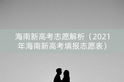 海南新高考志愿解析（2021年海南新高考填报志愿表）