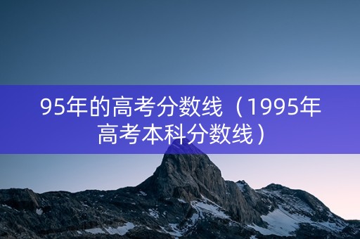 95年的高考分数线（1995年高考本科分数线）