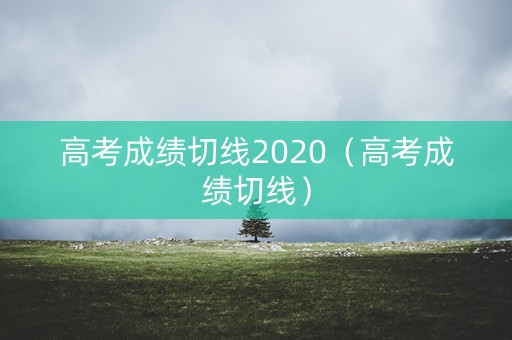 高考成绩切线2020（高考成绩切线）