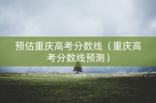 预估重庆高考分数线（重庆高考分数线预测）