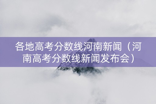 各地高考分数线河南新闻（河南高考分数线新闻发布会）