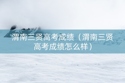 渭南三贤高考成绩（渭南三贤高考成绩怎么样）