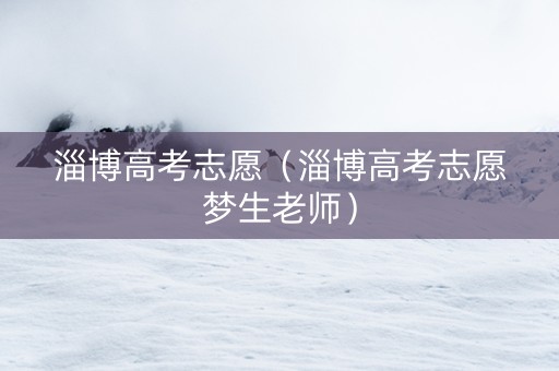 淄博高考志愿（淄博高考志愿梦生老师）