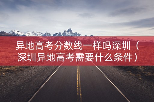 异地高考分数线一样吗深圳（深圳异地高考需要什么条件）