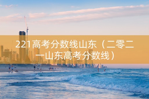221高考分数线山东（二零二一山东高考分数线）