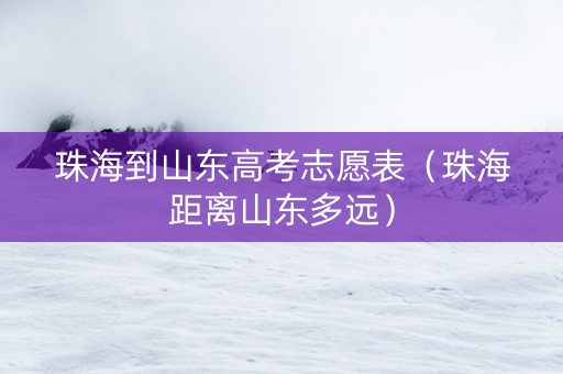 珠海到山东高考志愿表（珠海距离山东多远）