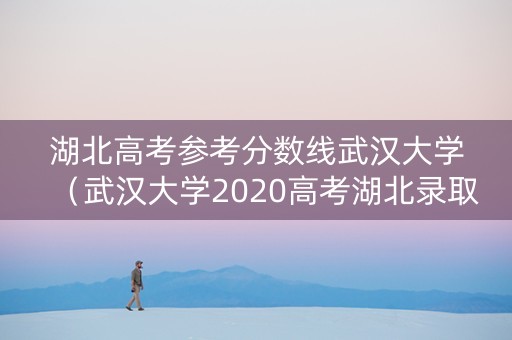 湖北高考参考分数线武汉大学（武汉大学2020高考湖北录取分数线）