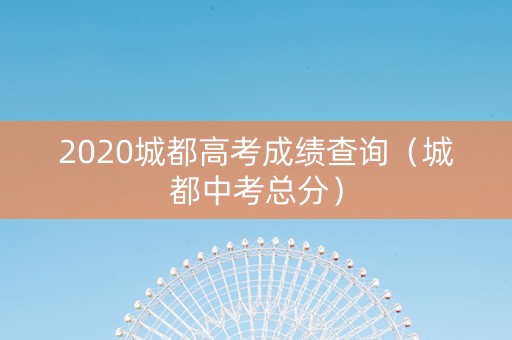 2020城都高考成绩查询（城都中考总分）