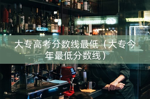 大专高考分数线最低（大专今年最低分数线）