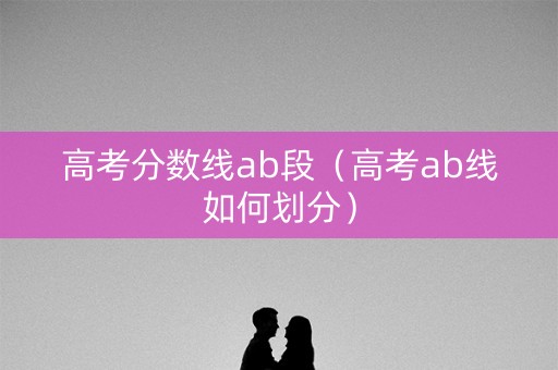 高考分数线ab段（高考ab线如何划分）