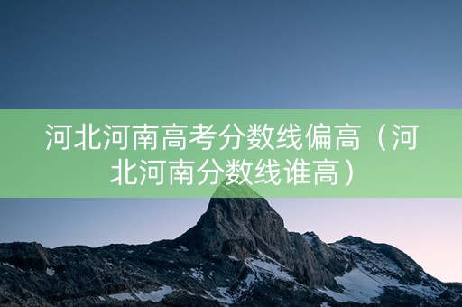 河北河南高考分数线偏高（河北河南分数线谁高）