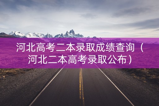 河北高考二本录取成绩查询（河北二本高考录取公布）